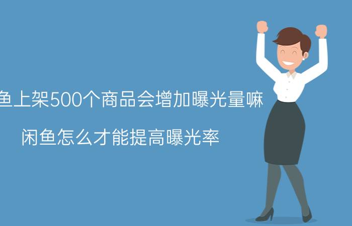 咸鱼上架500个商品会增加曝光量嘛 闲鱼怎么才能提高曝光率？